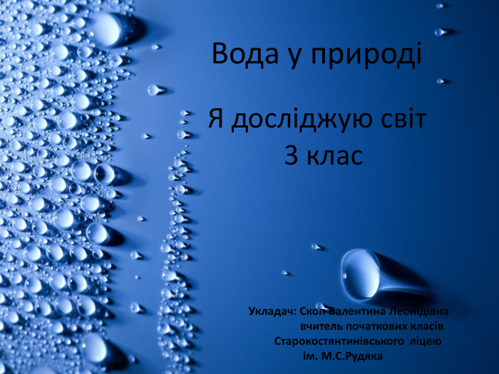  Вода у природіЯ досліджую світ 3 клас Укладач: Скоп Валентина Леонідівна вчитель початкових класів Старокостянтинівського ліцею ім. М. С. Рудяка