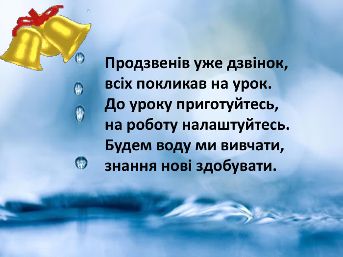 Продзвенів уже дзвінок,всіх покликав на урок. До уроку приготуйтесь, на роботу налаштуйтесь. Будем воду ми вивчати, знання нові здобувати.