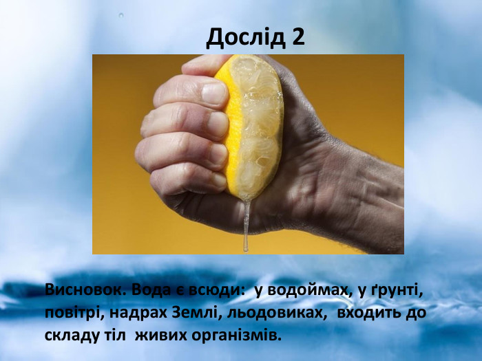  Дослід 2 Висновок. Вода є всюди: у водоймах, у ґрунті, повітрі, надрах Землі, льодовиках, входить до складу тіл живих організмів. 