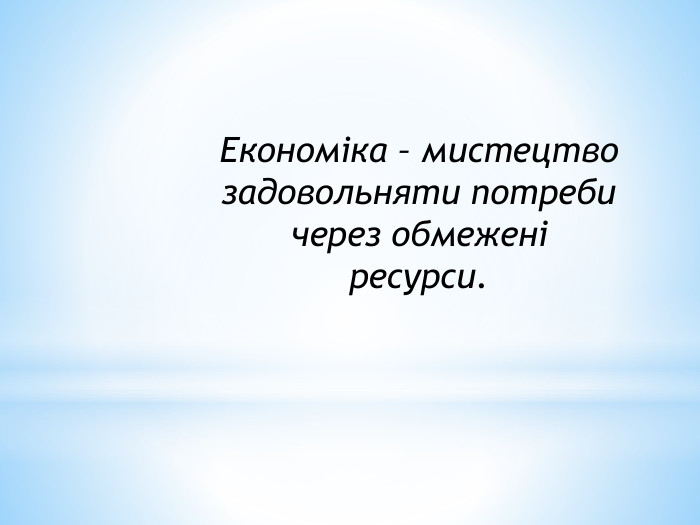 Економіка – мистецтво задовольняти потреби через обмежені ресурси.
