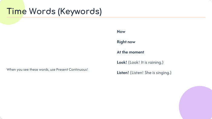 When you see these words, use Present Continuous! Now Right now At the moment Look! (Look! It is raining.) Listen! (Listen! She is singing.)Time Words (Keywords)