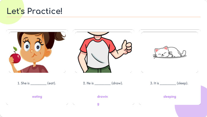 1. She is ________ (eat).eating2. He is ________ (draw).drawing3. It is ________ (sleep).sleeping. Let's Practice!
