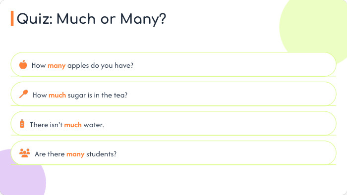 How many apples do you have?How much sugar is in the tea?There isn't much water. Are there many students?Quiz: Much or Many?