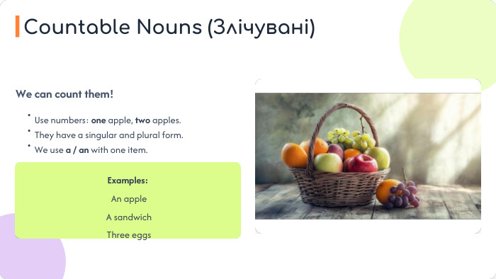 We can count them!•Use numbers: one apple, two apples.•They have a singular and plural form.•We use a / an with one item. Examples: An apple A sandwich Three eggs. Countable Nouns (Злічувані)