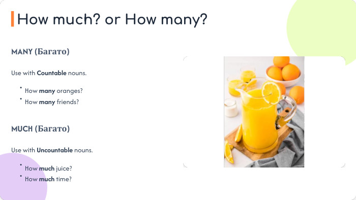 MANY (Багато)Use with Countable nouns. MUCH (Багато)Use with Uncountable nouns.•How many oranges?•How many friends?•How much juice?•How much time?How much? or How many?