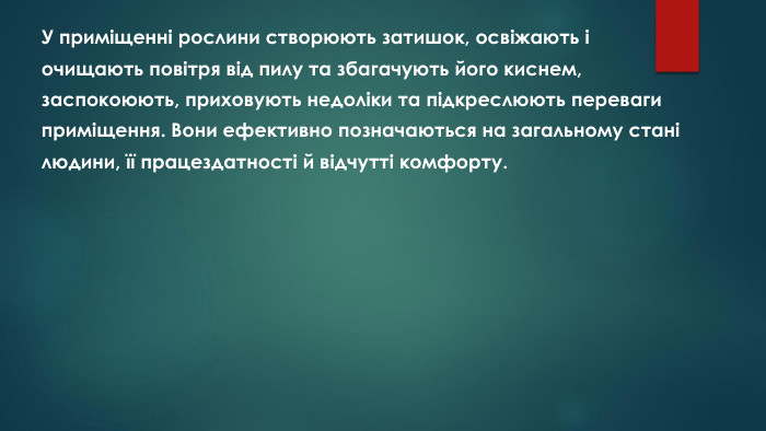 У приміщенні рослини створюють затишок, освіжають іочищають повітря від пилу та збагачують його киснем,заспокоюють, приховують недоліки та підкреслюють перевагиприміщення. Вони ефективно позначаються на загальному станілюдини, її працездатності й відчутті комфорту.