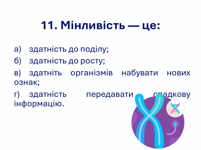 11. Мінливість — це: а) здатність до поділу;  б) здатність до росту; в) здатніть організмів набувати нових ознак; г) здатність передавати спадкову інформацію. 