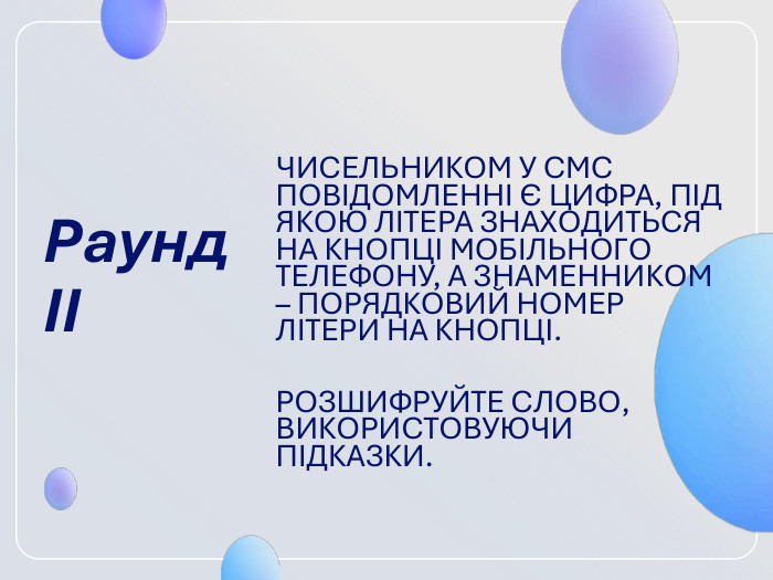 Раунд ІІ  ЧИСЕЛЬНИКОМ У СМС ПОВІДОМЛЕННІ Є ЦИФРА, ПІД ЯКОЮ ЛІТЕРА ЗНАХОДИТЬСЯ НА КНОПЦІ МОБІЛЬНОГО ТЕЛЕФОНУ, А ЗНАМЕННИКОМ – ПОРЯДКОВИЙ НОМЕР ЛІТЕРИ НА КНОПЦІ.  РОЗШИФРУЙТЕ СЛОВО, ВИКОРИСТОВУЮЧИ ПІДКАЗКИ.  