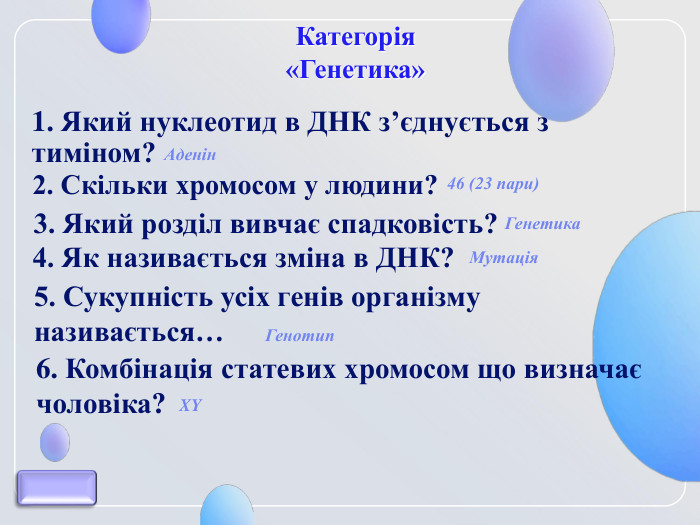 Категорія  «Генетика» 1. Який нуклеотид в ДНК з’єднується з тиміном? 2. Скільки хромосом у людини?  3. Який розділ вивчає спадковість?  4. Як називається зміна в ДНК? 5. Сукупність усіх генів організму називається…  6. Комбінація статевих хромосом що визначає чоловіка? Аденін 46 (23 пари) Генетика Мутація Генотип XY 