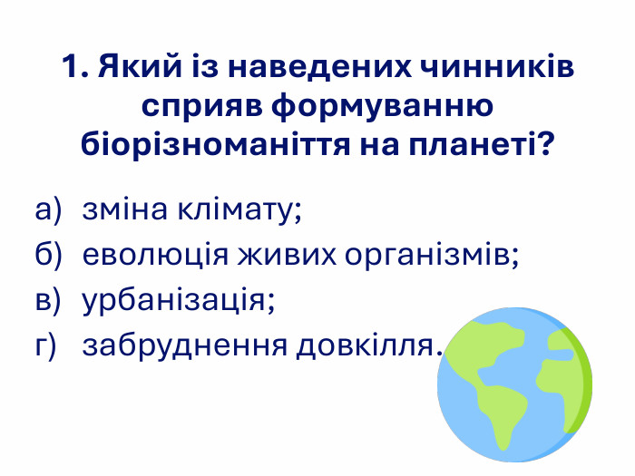 1. Який із наведених чинників сприяв формуванню біорізноманіття на планеті? а) зміна клімату; б) еволюція живих організмів; в) урбанізація;  г) забруднення довкілля. 