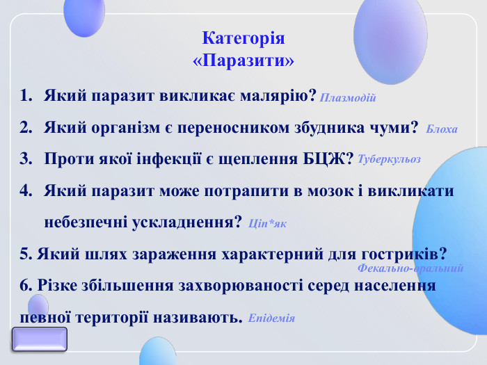 Категорія  «Паразити» Який паразит викликає малярію? Який організм є переносником збудника чуми? Проти якої інфекції є щеплення БЦЖ? Який паразит може потрапити в мозок і викликати небезпечні ускладнення? 5. Який шлях зараження характерний для гостриків? 6. Різке збільшення захворюваності серед населення певної території називають. Туберкульоз Епідемія Ціп*як Блоха Плазмодій Фекально-оральний 