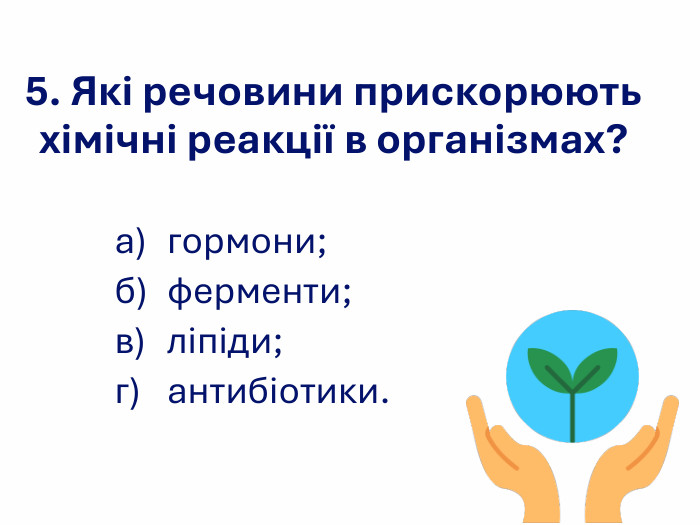5. Які речовини прискорюють хімічні реакції в організмах? а) гормони; б) ферменти;  в) ліпіди; г) антибіотики. 