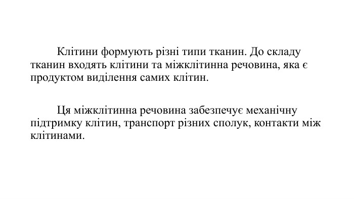	Клітини формують різні типи тканин. До складу тканин входять клітини та міжклітинна речовина, яка є продуктом виділення самих клітин. Ця міжклітинна речовина забезпечує механічну підтримку клітин, транспорт різних сполук, контакти між клітинами.