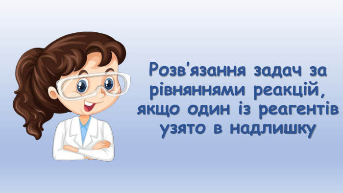 Розв’язання задач за рівняннями реакцій, якщо один із реагентів узято в надлишку