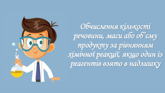 Обчислення кількості речовини, маси або об’єму продукту за рівнянням хімічної реакції, якщо один із реагентів взято в надлишку