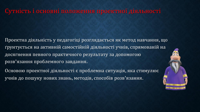Сутність і основні положення проектної діяльностіПроектна діяльність у педагогіці розглядається як метод навчання, що ґрунтується на активній самостійній діяльності учнів, спрямованій на досягнення певного практичного результату за допомогою розв’язання проблемного завдання. Основою проектної діяльності є проблемна ситуація, яка стимулює учнів до пошуку нових знань, методів, способів розв’язання.