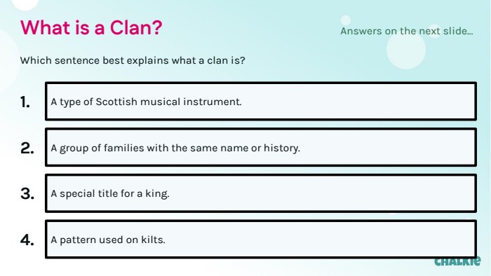 What is a Clan?Which sentence best explains what a clan is?1. A type of Scottish musical instrument.2. A group of families with the same name or history.3. A special title for a king.4. A pattern used on kilts. Answers on the next slide...