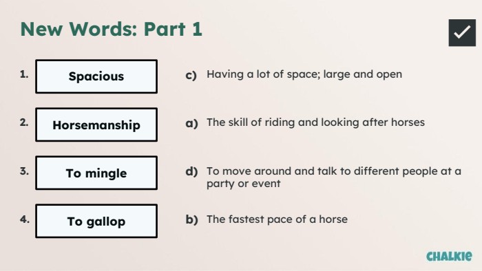 New Words: Part 1✅​1. Spacious2. Horsemanship3. To mingle4. To gallopc)Having a lot of space; large and opena)The skill of riding and looking after horsesd)To move around and talk to different people at a party or eventb)The fastest pace of a horse