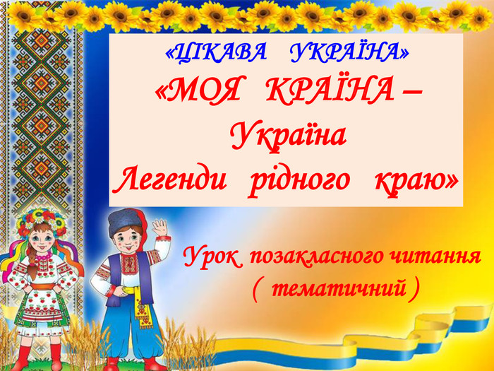 Урок  позакласного читання   (  тематичний )  «ЦІКАВА    УКРАЇНА» «МОЯ   КРАЇНА – Україна Легенди   рідного   краю» 