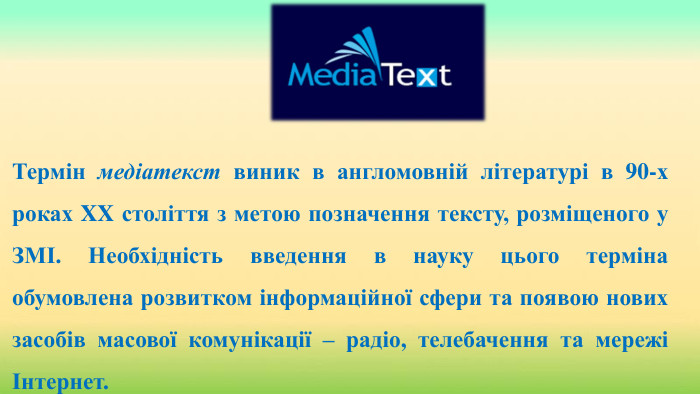 Термін медіатекст виник в англомовній літературі в 90-х роках XX століття з метою позначення тексту, розміщеного у ЗМІ. Необхідність введення в науку цього терміна обумовлена розвитком інформаційної сфери та появою нових засобів масової комунікації – радіо, телебачення та мережі Інтернет. 