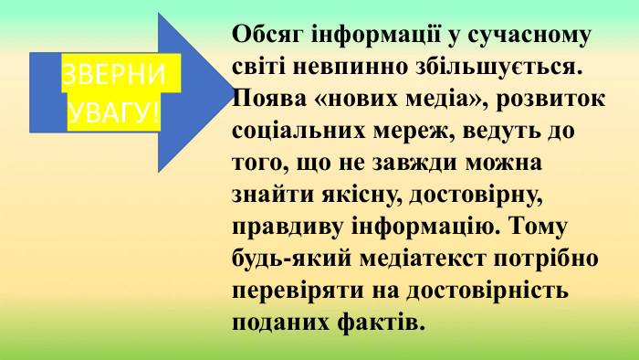 ЗВЕРНИ УВАГУ!Обсяг інформації у сучасному світі невпинно збільшується. Поява «нових медіа», розвиток соціальних мереж, ведуть до того, що не завжди можна знайти якісну, достовірну, правдиву інформацію. Тому будь-який медіатекст потрібно перевіряти на достовірність поданих фактів.