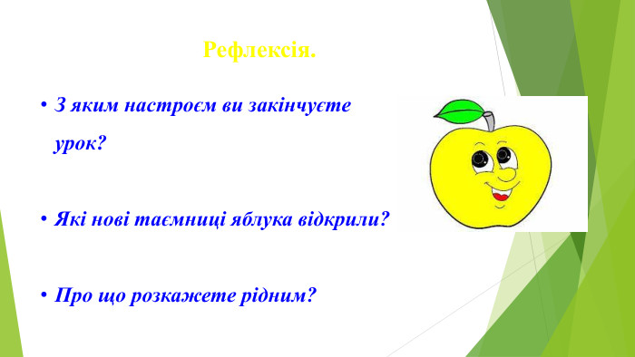 Рефлексія. З яким настроєм ви закінчуєте урок?Які нові таємниці яблука відкрили?Про що розкажете рідним?