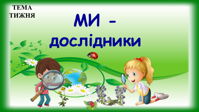 МИ - дослідники. ТЕМА ТИЖНЯ