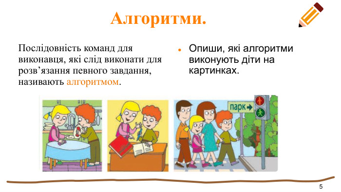  Алгоритми. Послідовність команд для виконавця, які слід виконати для розв’язання певного завдання, називають алгоритмом. Опиши, які алгоритми виконують діти на картинках.5