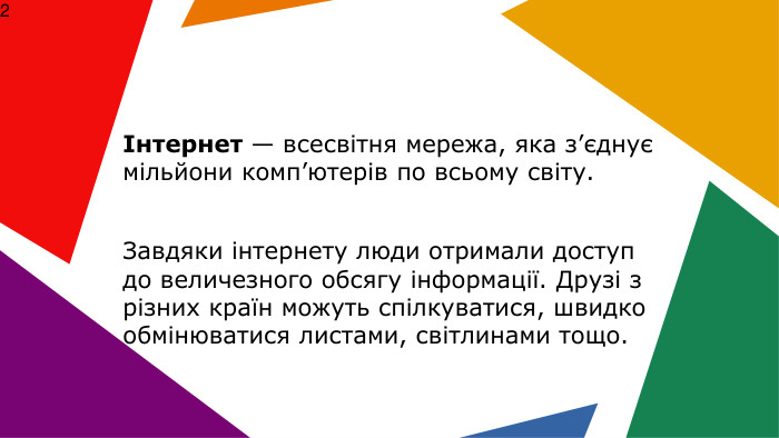  Інтернет — всесвітня мережа, яка з’єднує мільйони комп’ютерів по всьому світу. Завдяки інтернету люди отримали доступ до величезного обсягу інформації. Друзі з різних країн можуть спілкуватися, швидко обмінюватися листами, світлинами тощо.2