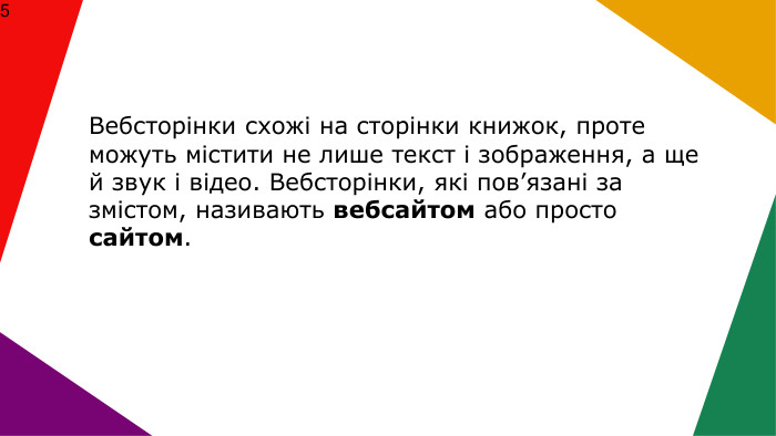  Вебсторінки схожі на сторінки книжок, проте можуть містити не лише текст і зображення, а ще й звук і відео. Вебсторінки, які пов’язані за змістом, називають вебсайтом або просто сайтом.5