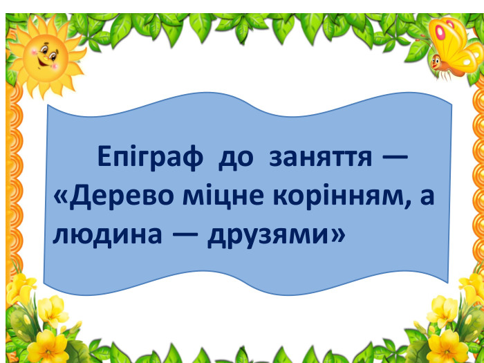  Епіграф до заняття — «Дерево міцне корінням, а людина — друзями»