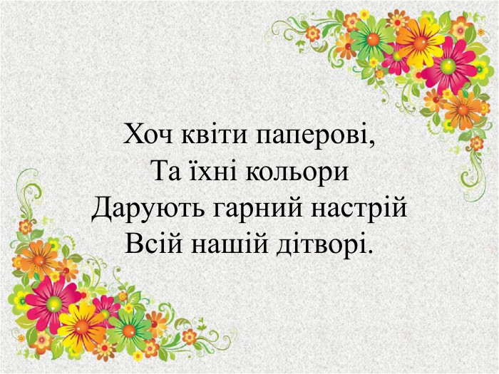 Хоч квіти паперові,Та їхні кольори. Дарують гарний настрій. Всій нашій дітворі.