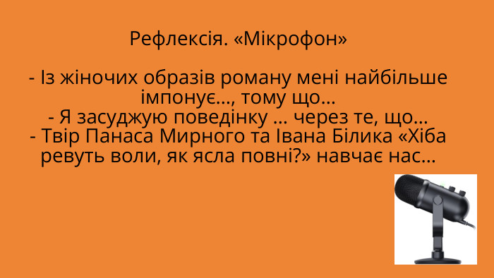Рефлексія. «Мікрофон»- Із жіночих образів роману мені найбільше імпонує…, тому що…- Я засуджую поведінку … через те, що…- Твір Панаса Мирного та Івана Білика «Хіба ревуть воли, як ясла повні?» навчає нас…