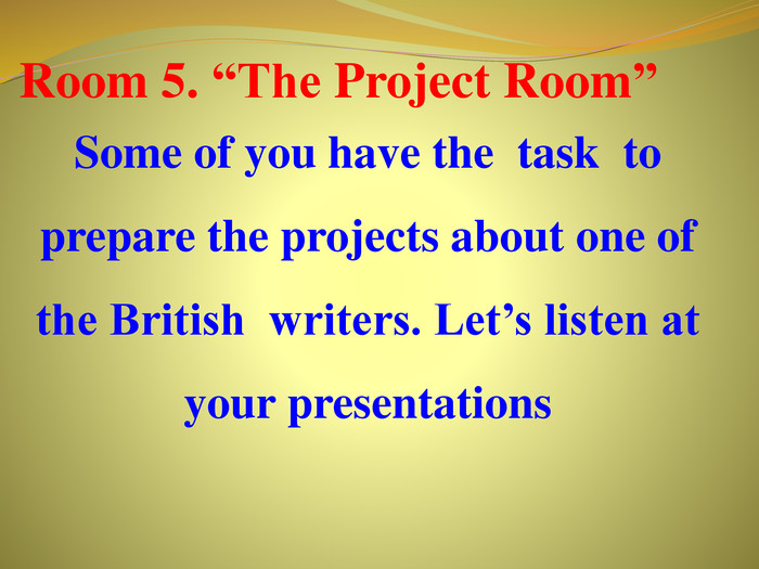 Room 5. “The Project Room”Some of you have the task to prepare the projects about one of the British writers. Let’s listen at your presentations