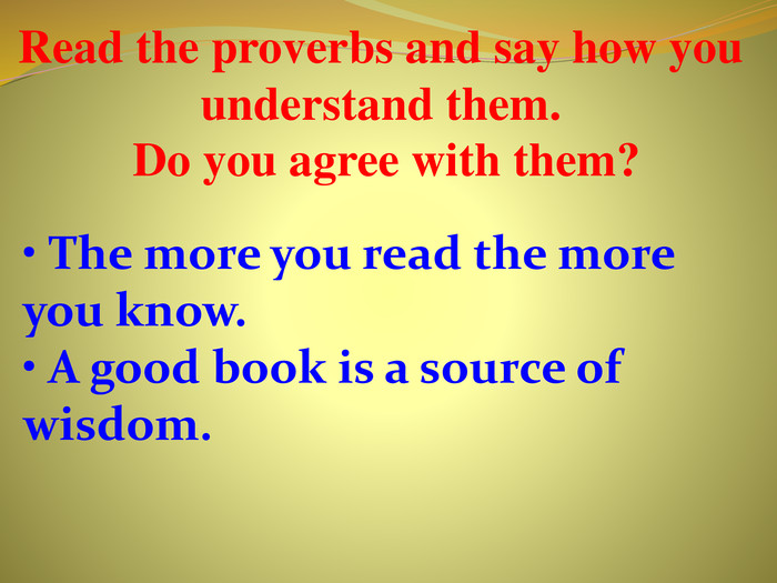 Read the proverbs and say how you un­derstand them. Do you agree with them?• The more you read the more you know.• A good book is a source of wisdom.