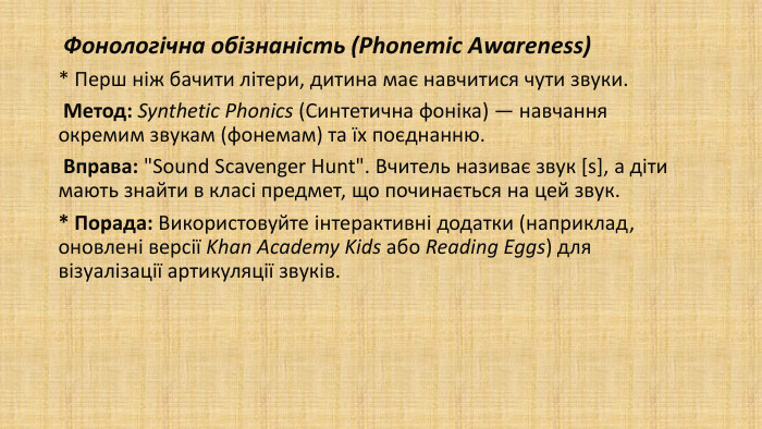  Фонологічна обізнаність (Phonemic Awareness)* Перш ніж бачити літери, дитина має навчитися чути звуки. Метод: Synthetic Phonics (Синтетична фоніка) — навчання окремим звукам (фонемам) та їх поєднанню. Вправа: 