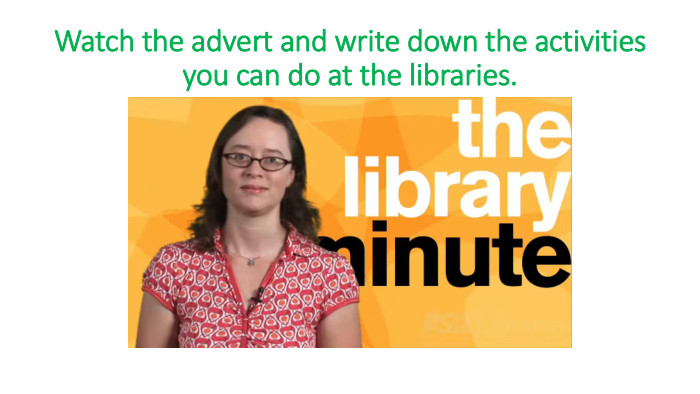Watch the advert and write down the activities you can do at the libraries.