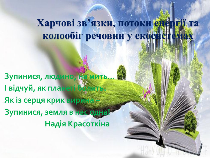 Харчові зв’язки, потоки енергії та колообіг речовин у екосистемах Зупинися, людино, на мить… І відчуй, як планеті болить. Як із серця крик вирина – Зупинися, земля в нас одна! Надія Красоткіна