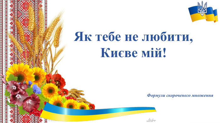 Як тебе не любити, Києве мій!Формули скороченого множення