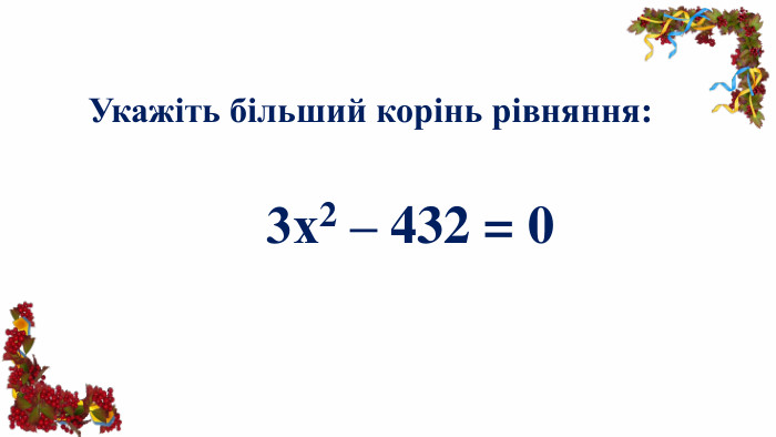 Укажіть більший корінь рівняння: 3х2 – 432 = 0 