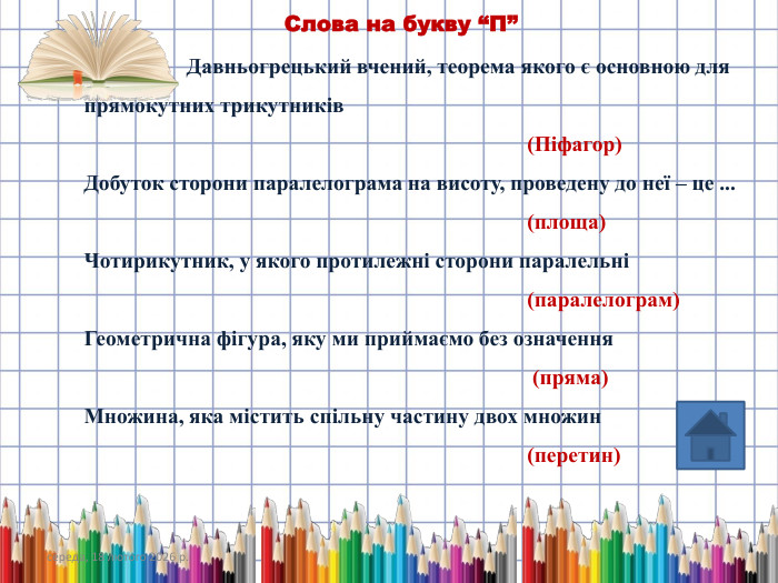 середа, 18 лютого 2026 р. Давньогрецький вчений, теорема якого є основною для прямокутних трикутників (Піфагор)Добуток сторони паралелограма на висоту, проведену до неї – це ... (площа)Чотирикутник, у якого протилежні сторони паралельні (паралелограм)Геометрична фігура, яку ми приймаємо без означення (пряма)Множина, яка містить спільну частину двох множин (перетин) Слова на букву “П”