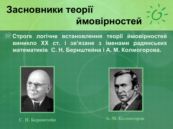    Строге логічне встановлення теорії ймовірностей виникло XX ст. і зв’язане з іменами радянських математиків  С. Н. Бернштейна і А. М. Колмогорова.  Засновники теорії                            ймовірностей С. Н. Бернштейн А. М. Колмогоров 