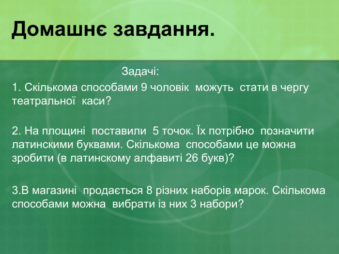Домашнє завдання. Задачі: 1. Скількома способами 9 чоловік  можуть  стати в чергу  театральної  каси?  2. На площині  поставили  5 точок. Їх потрібно  позначити латинскими буквами. Скількома  способами це можна зробити (в латинскому алфавиті 26 букв)?  3.В магазині  продається 8 різних наборів марок. Скількома способами можна  вибрати із них 3 набори? 