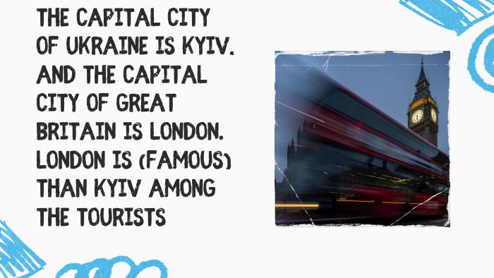 The capital city of Ukraine is Kyiv, and the capital city of Great Britain is London. London is (famous) than Kyiv among the tourists