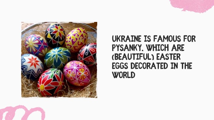Ukraine is famous for Pysanky, which are (beautiful) Easter eggs decorated in the world