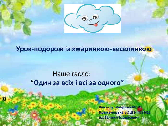  »Урок-подорож із хмаринкою-веселинкою Наше гасло:“Один за всіх і всі за одного” Вчитель: Ребрина М. Ю. Кременецька ЗОШ І-ІІІст №1 ім. Галини Гордасевич