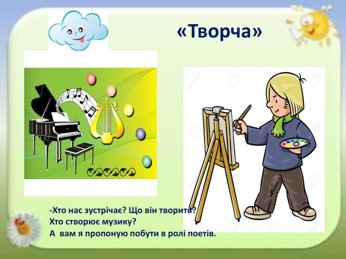 «Творча»-Хто нас зустрічає? Що він творить?Хто створює музику?А вам я пропоную побути в ролі поетів.