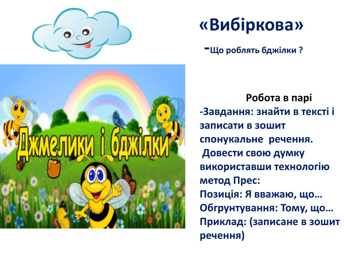  «Вибіркова» -Що роблять бджілки ? Робота в парі-Завдання: знайти в тексті і записати в зошит спонукальне речення. Довести свою думку використавши технологію метод Прес: Позиція: Я вважаю, що…Обгрунтування: Тому, що…Приклад: (записане в зошит речення)