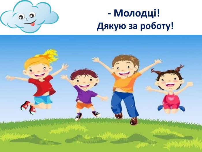  - Молодці! Дякую за роботу! Ддь