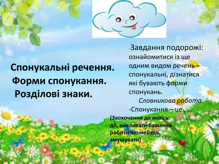  Спонукальні речення. Форми спонукання. Розділові знаки. -Завдання подорожі: ознайомитися із ще одним видом речень – спонукальні, дізнатися які бувають форми спонукань. Словникова робота-Спонукання – це …..(Заохочення до якоїсь дії, викликати бажання робити що-небудь, змушувати)